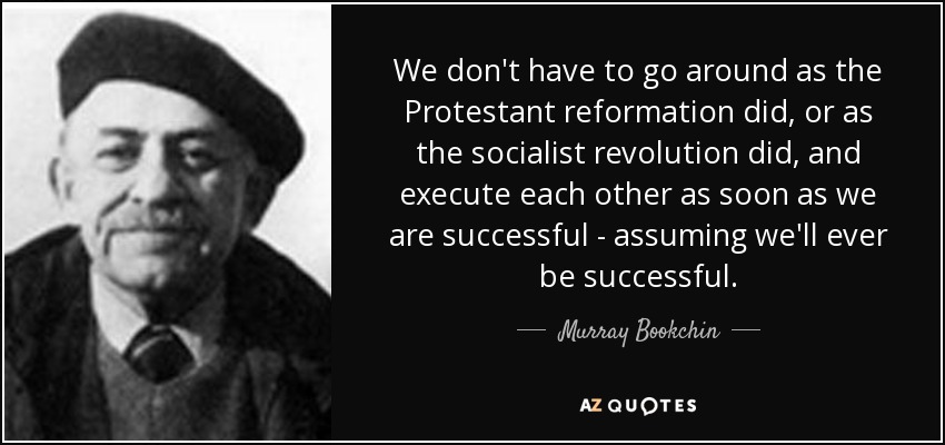 We don't have to go around as the Protestant reformation did, or as the socialist revolution did, and execute each other as soon as we are successful - assuming we'll ever be successful. - Murray Bookchin