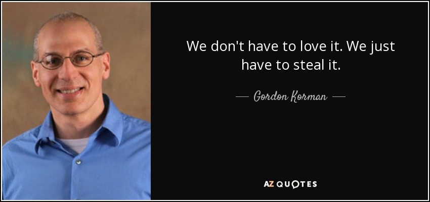 We don't have to love it. We just have to steal it. - Gordon Korman