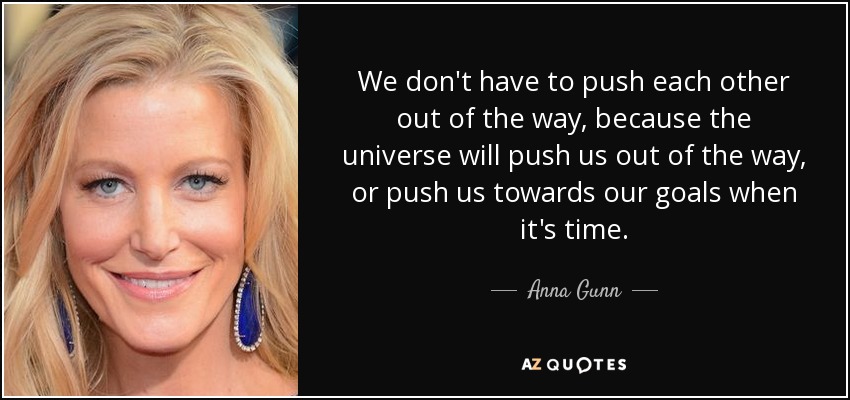 We don't have to push each other out of the way, because the universe will push us out of the way, or push us towards our goals when it's time. - Anna Gunn
