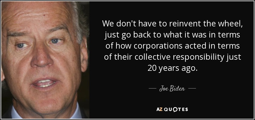 We don't have to reinvent the wheel, just go back to what it was in terms of how corporations acted in terms of their collective responsibility just 20 years ago. - Joe Biden