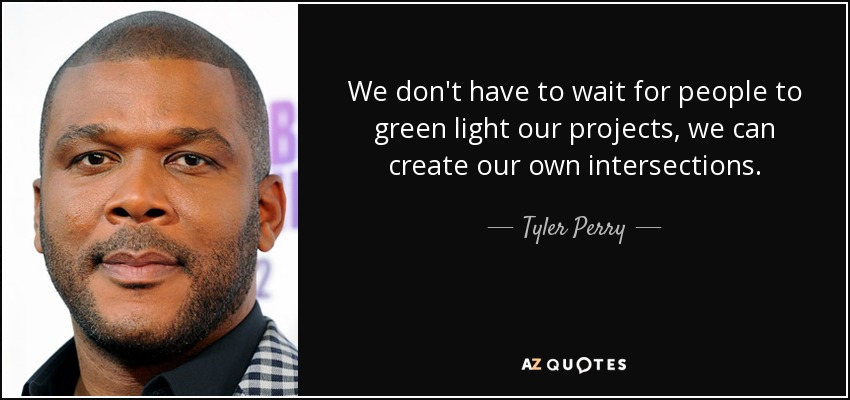 We don't have to wait for people to green light our projects, we can create our own intersections. - Tyler Perry