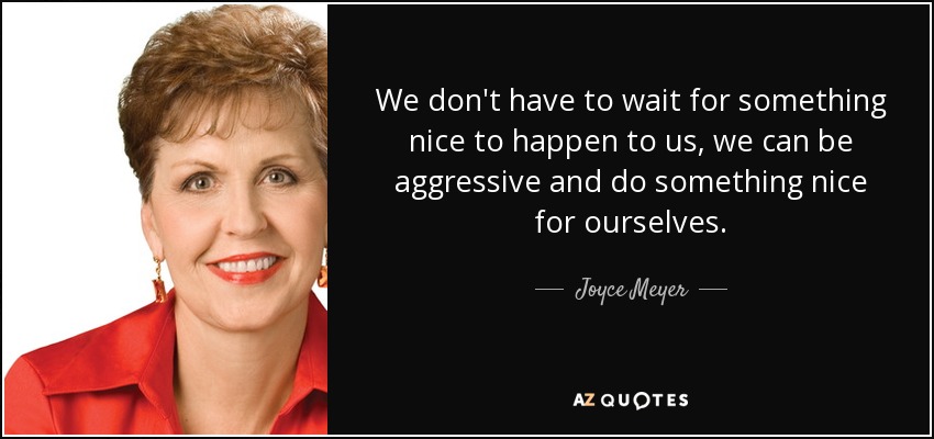 We don't have to wait for something nice to happen to us, we can be aggressive and do something nice for ourselves. - Joyce Meyer