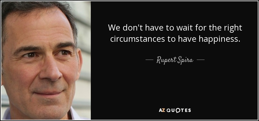 We don't have to wait for the right circumstances to have happiness. - Rupert Spira