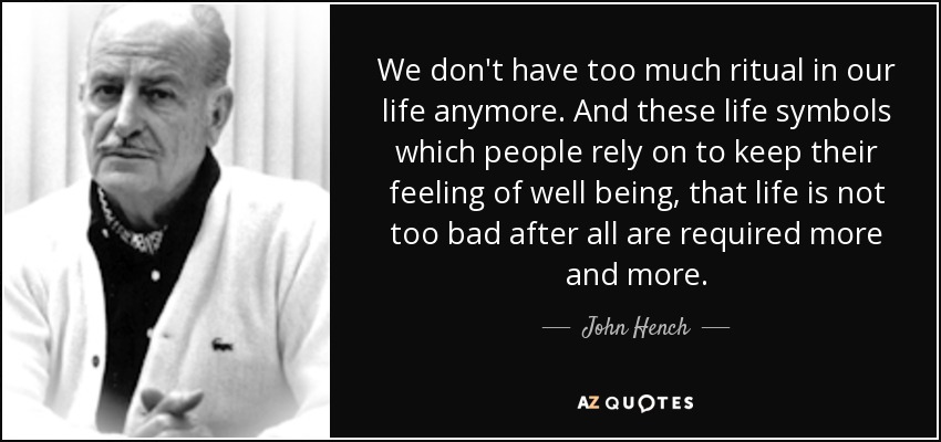 We don't have too much ritual in our life anymore. And these life symbols which people rely on to keep their feeling of well being, that life is not too bad after all are required more and more. - John Hench