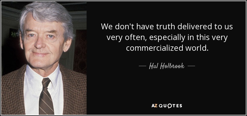 We don't have truth delivered to us very often, especially in this very commercialized world. - Hal Holbrook