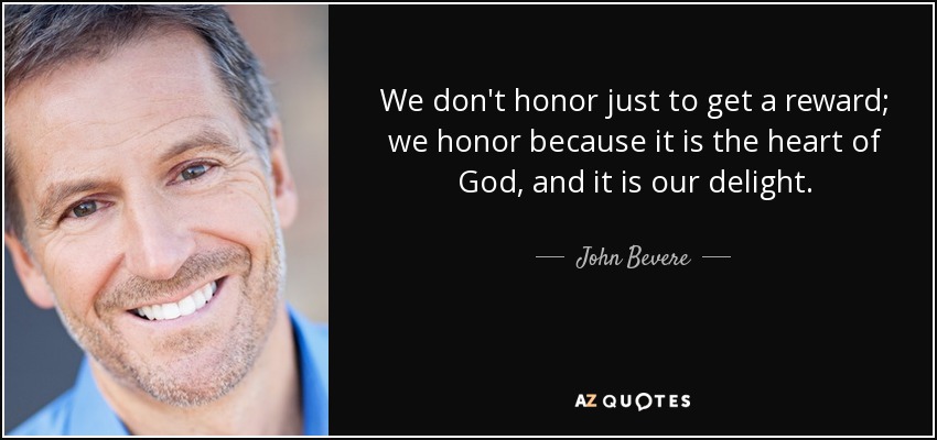We don't honor just to get a reward; we honor because it is the heart of God, and it is our delight. - John Bevere