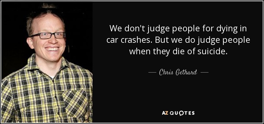 We don't judge people for dying in car crashes. But we do judge people when they die of suicide. - Chris Gethard