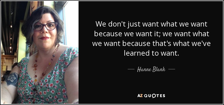 We don't just want what we want because we want it; we want what we want because that's what we've learned to want. - Hanne Blank