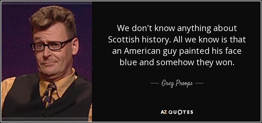We don't know anything about Scottish history. All we know is that an American guy painted his face blue and somehow they won. - Greg Proops