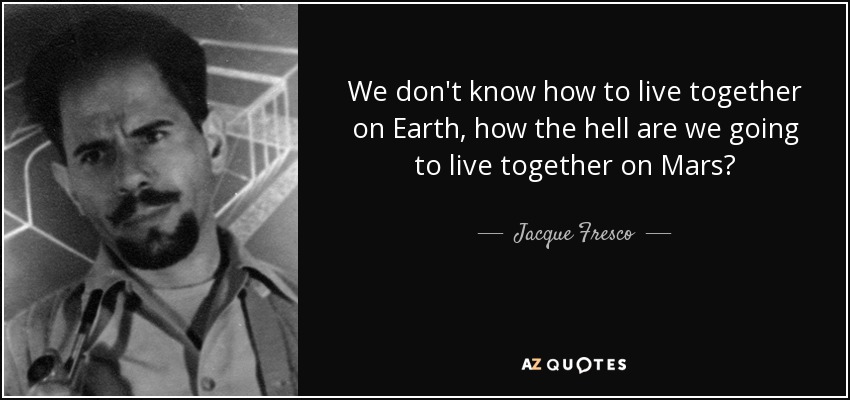 We don't know how to live together on Earth, how the hell are we going to live together on Mars? - Jacque Fresco