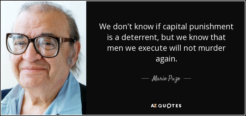 We don't know if capital punishment is a deterrent, but we know that men we execute will not murder again. - Mario Puzo