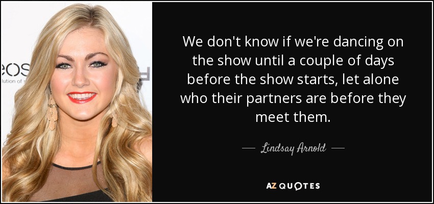 We don't know if we're dancing on the show until a couple of days before the show starts, let alone who their partners are before they meet them. - Lindsay Arnold