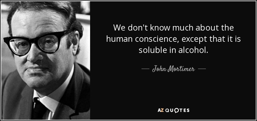 We don't know much about the human conscience, except that it is soluble in alcohol. - John Mortimer