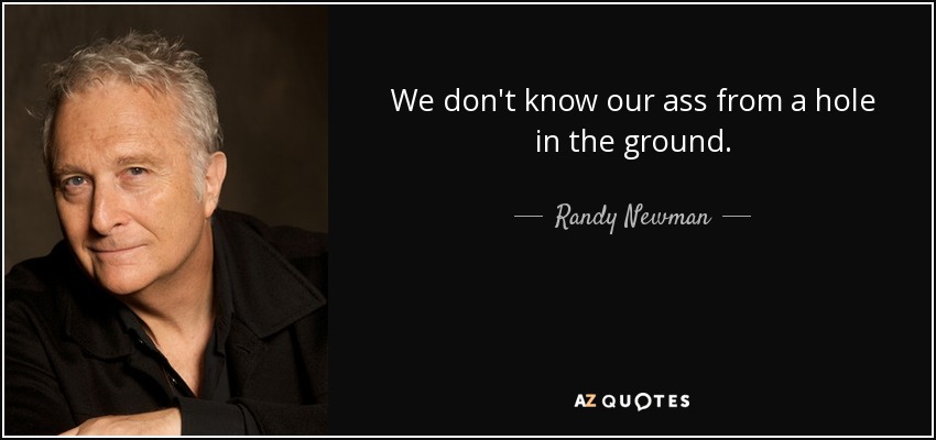 We don't know our ass from a hole in the ground. - Randy Newman