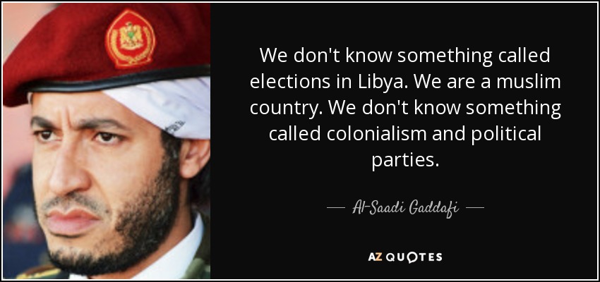 We don't know something called elections in Libya. We are a muslim country. We don't know something called colonialism and political parties. - Al-Saadi Gaddafi