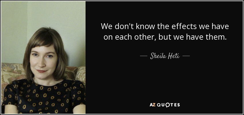 We don't know the effects we have on each other, but we have them. - Sheila Heti