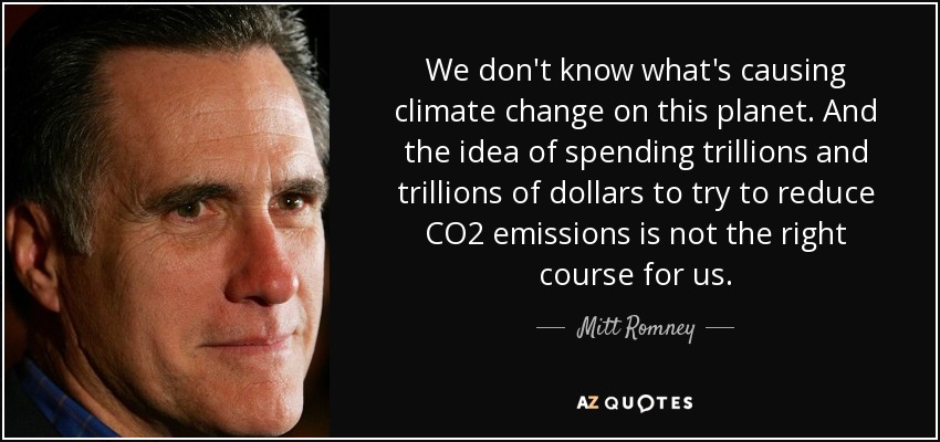 We don't know what's causing climate change on this planet. And the idea of spending trillions and trillions of dollars to try to reduce CO2 emissions is not the right course for us. - Mitt Romney