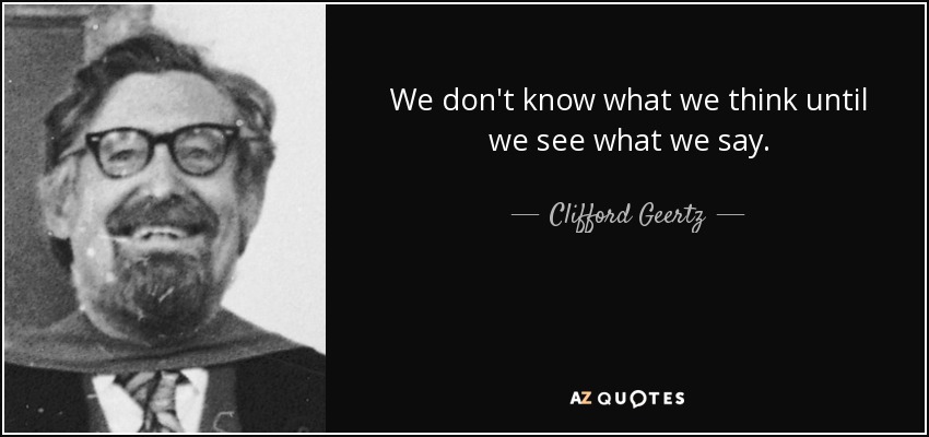 We don't know what we think until we see what we say. - Clifford Geertz