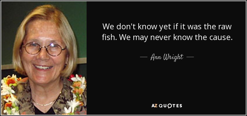 We don't know yet if it was the raw fish. We may never know the cause. - Ann Wright