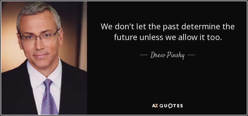We don't let the past determine the future unless we allow it too. - Drew Pinsky