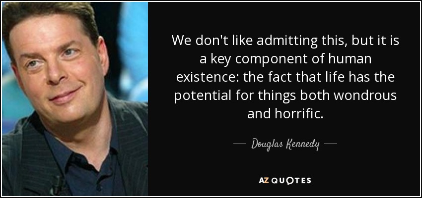 We don't like admitting this, but it is a key component of human existence: the fact that life has the potential for things both wondrous and horrific. - Douglas Kennedy