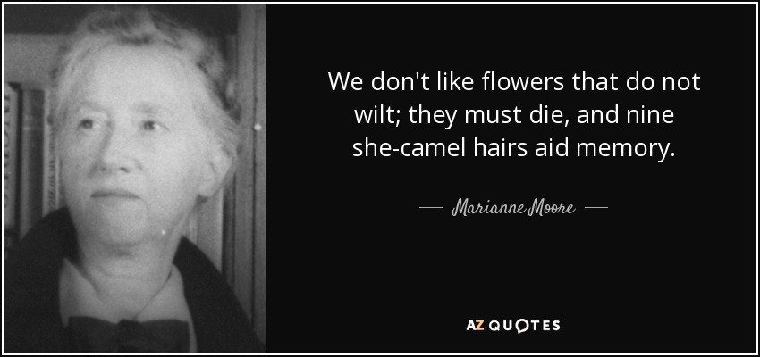 We don't like flowers that do not wilt; they must die, and nine she-camel hairs aid memory. - Marianne Moore