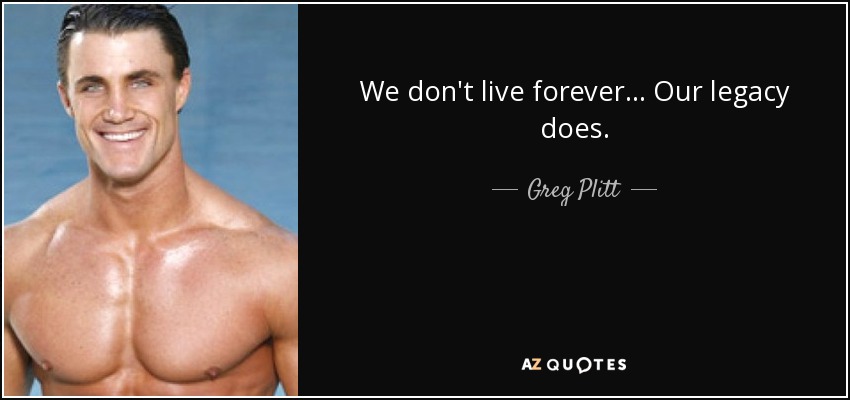 We don't live forever... Our legacy does. - Greg Plitt