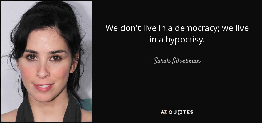 We don't live in a democracy; we live in a hypocrisy. - Sarah Silverman