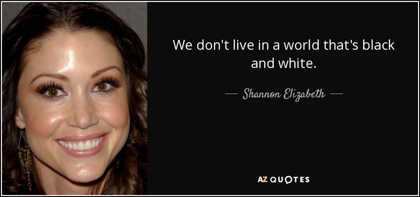 We don't live in a world that's black and white. - Shannon Elizabeth