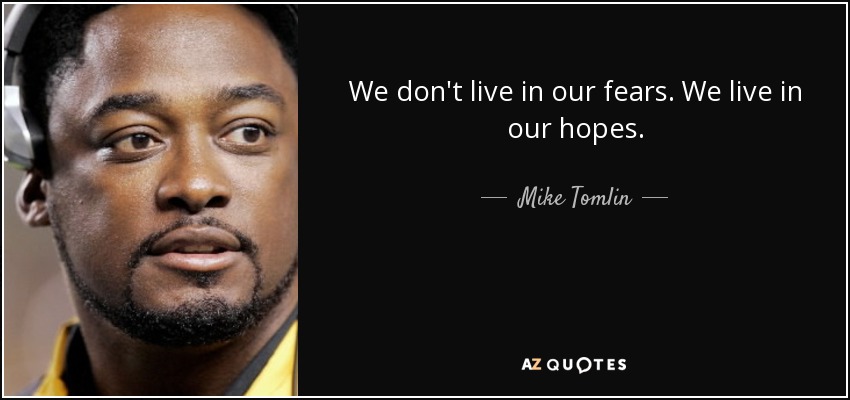 We don't live in our fears. We live in our hopes. - Mike Tomlin