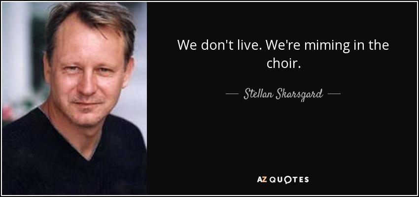 We don't live. We're miming in the choir. - Stellan Skarsgard