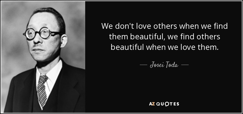 We don't love others when we find them beautiful, we find others beautiful when we love them. - Josei Toda