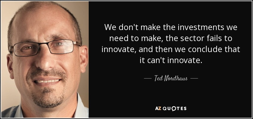 We don't make the investments we need to make, the sector fails to innovate, and then we conclude that it can't innovate. - Ted Nordhaus