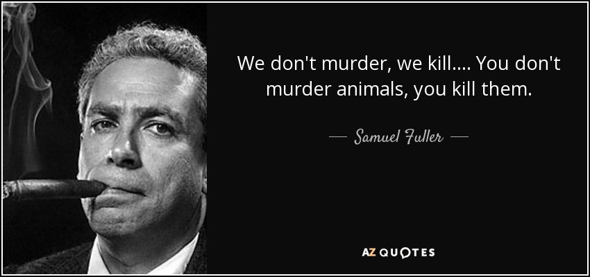 We don't murder, we kill.... You don't murder animals, you kill them. - Samuel Fuller