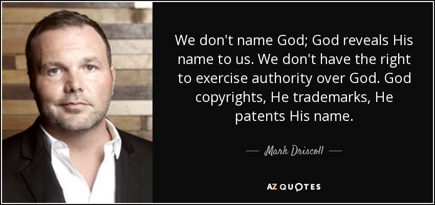We don't name God; God reveals His name to us. We don't have the right to exercise authority over God. God copyrights, He trademarks, He patents His name. - Mark Driscoll