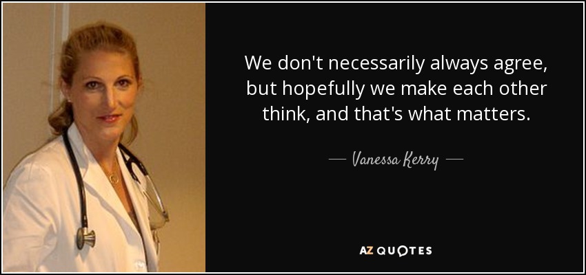 We don't necessarily always agree, but hopefully we make each other think, and that's what matters. - Vanessa Kerry