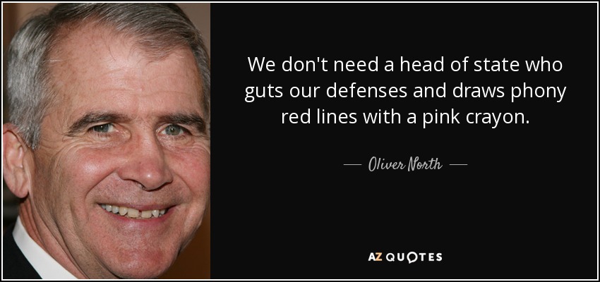 We don't need a head of state who guts our defenses and draws phony red lines with a pink crayon. - Oliver North