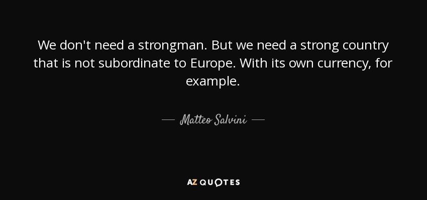 We don't need a strongman. But we need a strong country that is not subordinate to Europe. With its own currency, for example. - Matteo Salvini