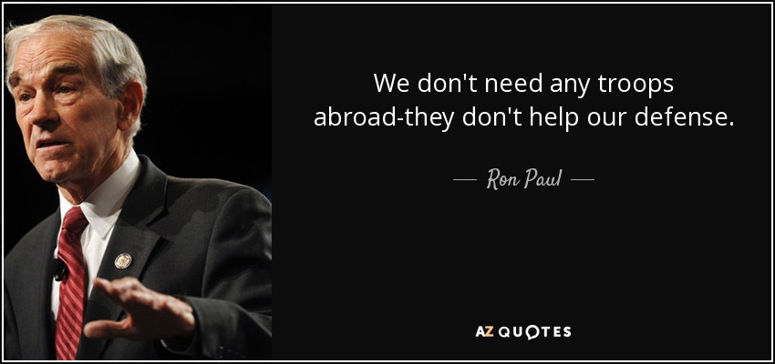 We don't need any troops abroad-they don't help our defense. - Ron Paul
