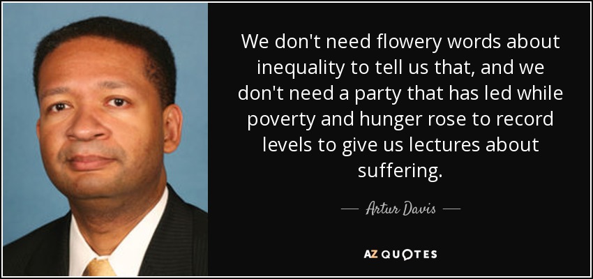 We don't need flowery words about inequality to tell us that, and we don't need a party that has led while poverty and hunger rose to record levels to give us lectures about suffering. - Artur Davis