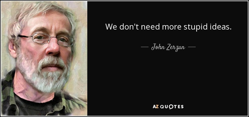 We don't need more stupid ideas. - John Zerzan