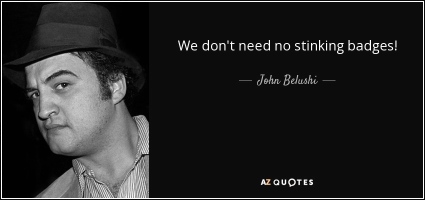 We don't need no stinking badges! - John Belushi
