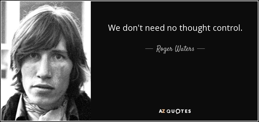We don't need no thought control. - Roger Waters