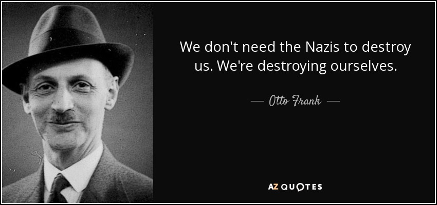 We don't need the Nazis to destroy us. We're destroying ourselves. - Otto Frank