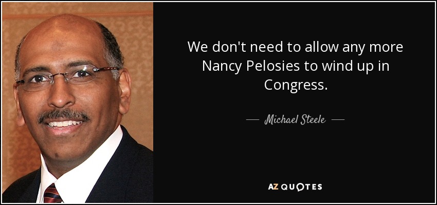We don't need to allow any more Nancy Pelosies to wind up in Congress. - Michael Steele