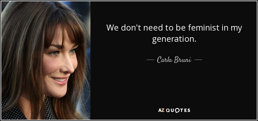 We don't need to be feminist in my generation. - Carla Bruni