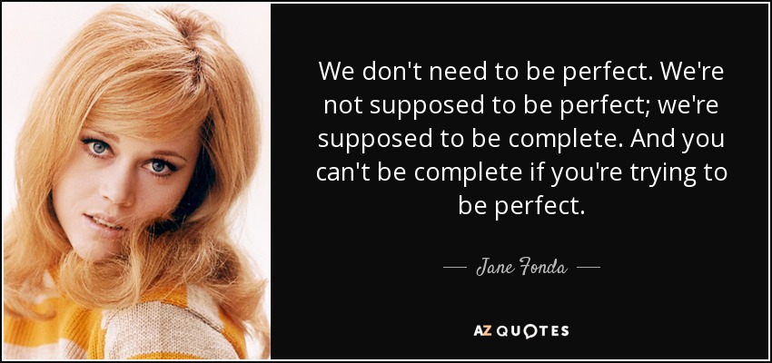 We don't need to be perfect. We're not supposed to be perfect; we're supposed to be complete. And you can't be complete if you're trying to be perfect. - Jane Fonda