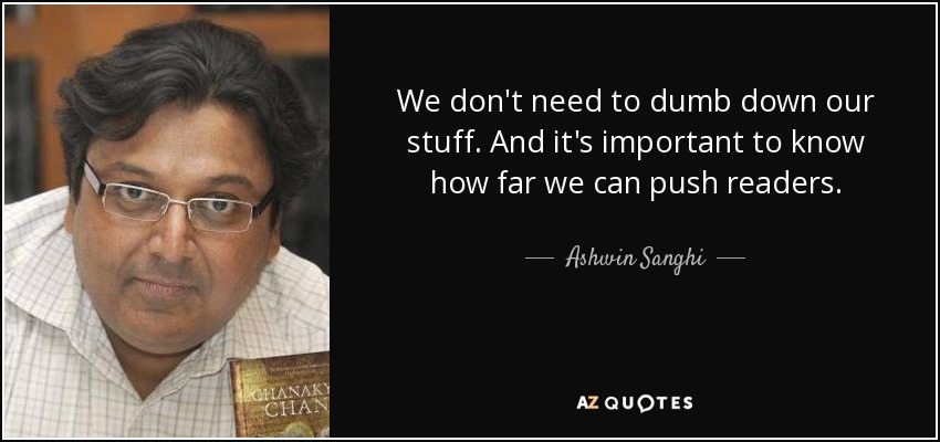 We don't need to dumb down our stuff. And it's important to know how far we can push readers. - Ashwin Sanghi