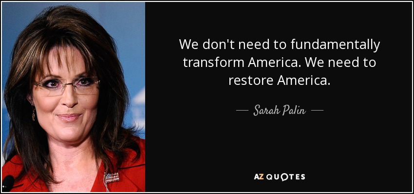 We don't need to fundamentally transform America. We need to restore America. - Sarah Palin