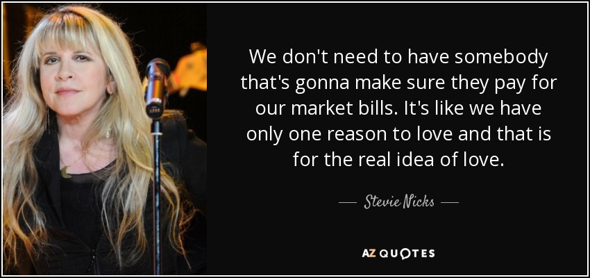 We don't need to have somebody that's gonna make sure they pay for our market bills. It's like we have only one reason to love and that is for the real idea of love. - Stevie Nicks